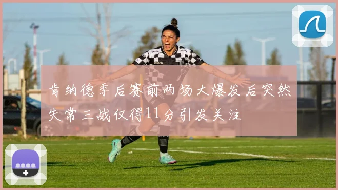 肯纳德季后赛前两场大爆发后突然失常三战仅得11分引发关注