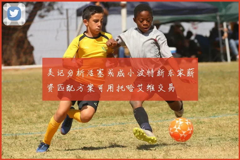 美记分析活塞或成小波特新东家薪资匹配方案可用托哈艾维交易