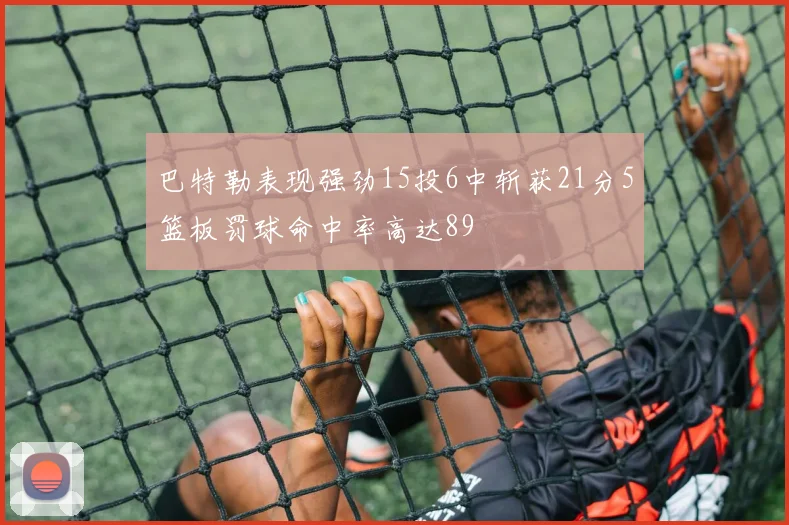 巴特勒表现强劲15投6中斩获21分5篮板罚球命中率高达89