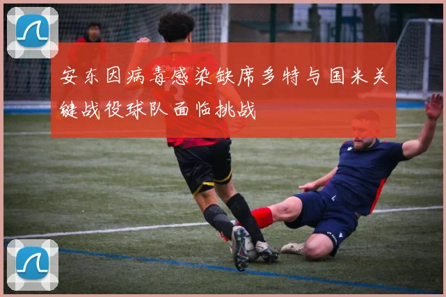安东因病毒感染缺席多特与国米关键战役球队面临挑战