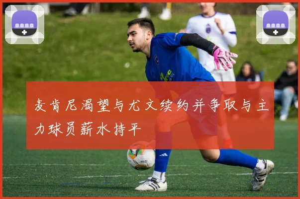 麦肯尼渴望与尤文续约并争取与主力球员薪水持平
