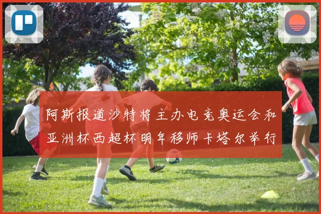 阿斯报道沙特将主办电竞奥运会和亚洲杯西超杯明年移师卡塔尔举行