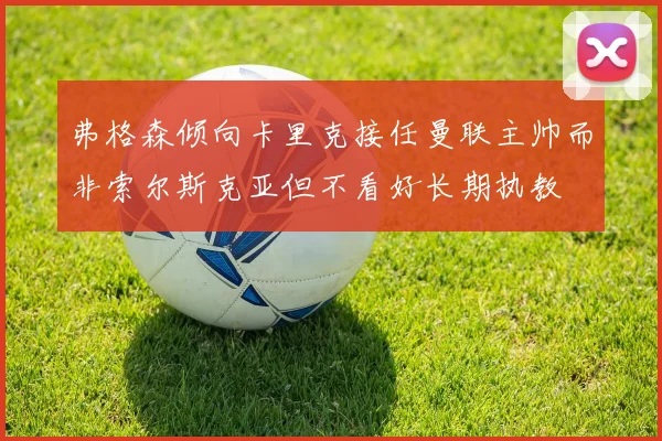 弗格森倾向卡里克接任曼联主帅而非索尔斯克亚但不看好长期执教
