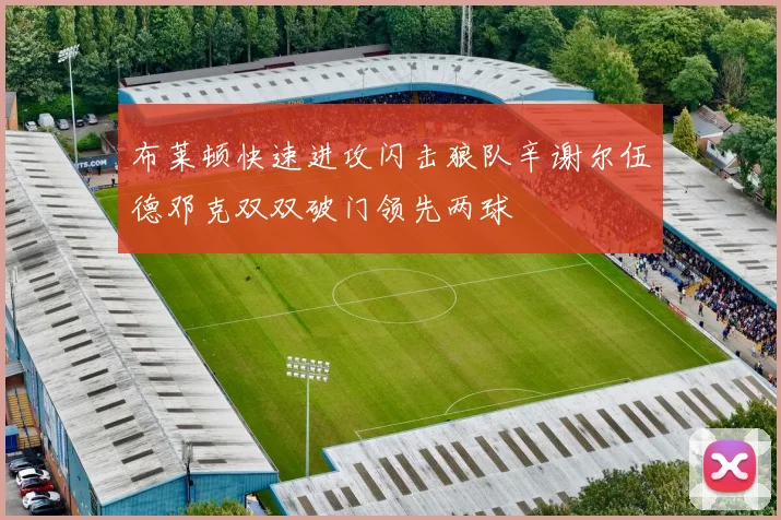 布莱顿快速进攻闪击狼队辛谢尔伍德邓克双双破门领先两球