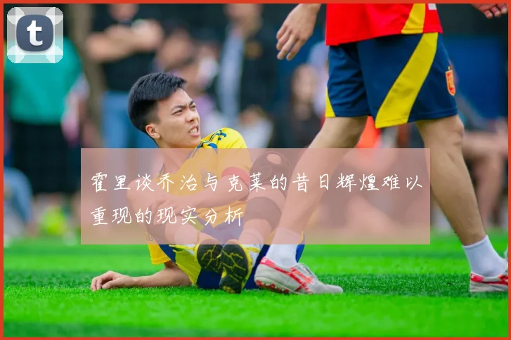 霍里谈乔治与克莱的昔日辉煌难以重现的现实分析
