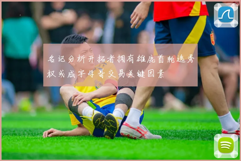名记分析开拓者拥有雄鹿首轮选秀权或成字母哥交易关键因素