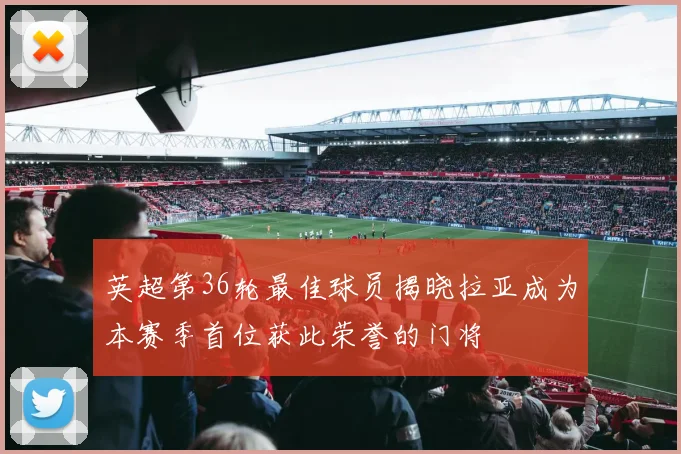 英超第36轮最佳球员揭晓拉亚成为本赛季首位获此荣誉的门将