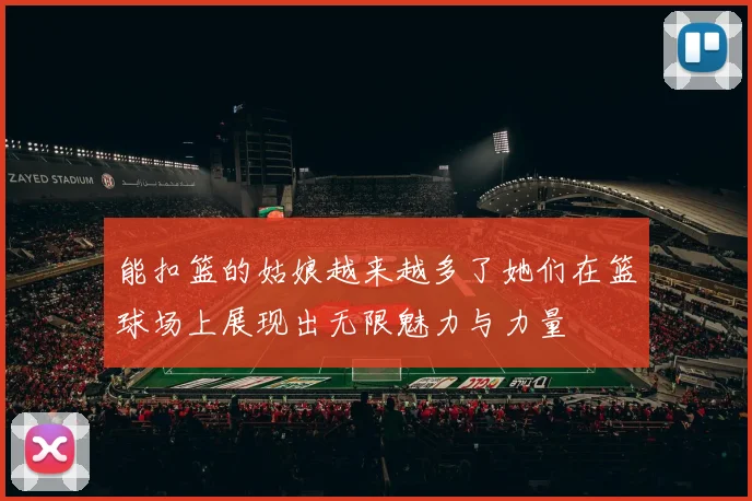 能扣篮的姑娘越来越多了她们在篮球场上展现出无限魅力与力量