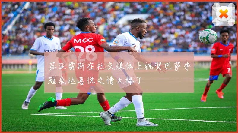 苏亚雷斯在社交媒体上祝贺巴萨夺冠表达喜悦之情太棒了