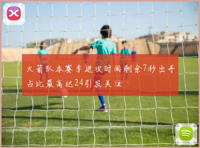 火箭队本赛季进攻时间剩余7秒出手占比最高达24引发关注