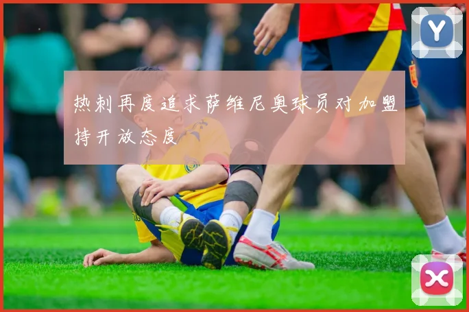 热刺再度追求萨维尼奥球员对加盟持开放态度