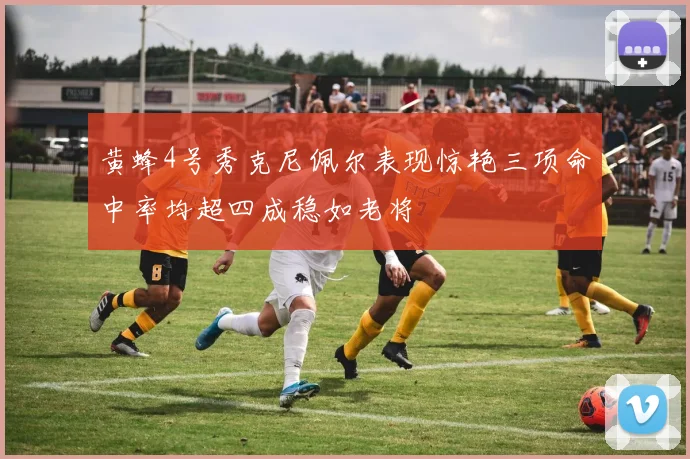 黄蜂4号秀克尼佩尔表现惊艳三项命中率均超四成稳如老将