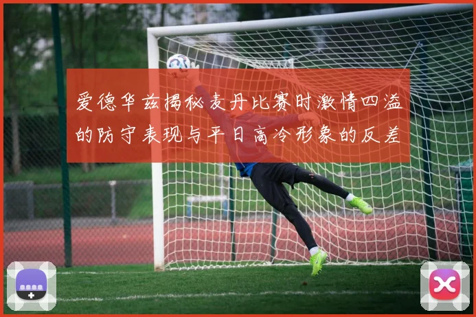 爱德华兹揭秘麦丹比赛时激情四溢的防守表现与平日高冷形象的反差