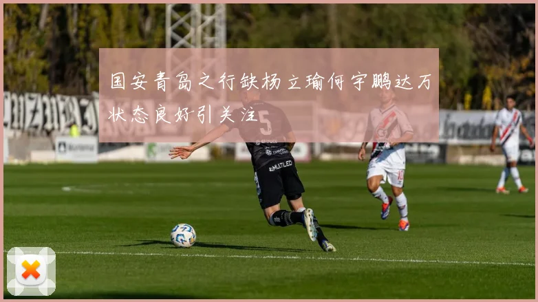 国安青岛之行缺杨立瑜何宇鹏达万状态良好引关注