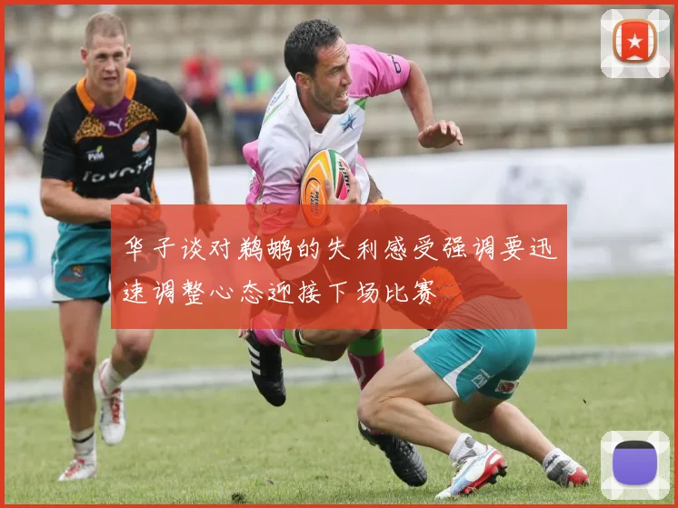 华子谈对鹈鹕的失利感受强调要迅速调整心态迎接下场比赛