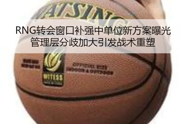 RNG转会窗口补强中单位新方案曝光管理层分歧加大引发战术重塑 | Milansports